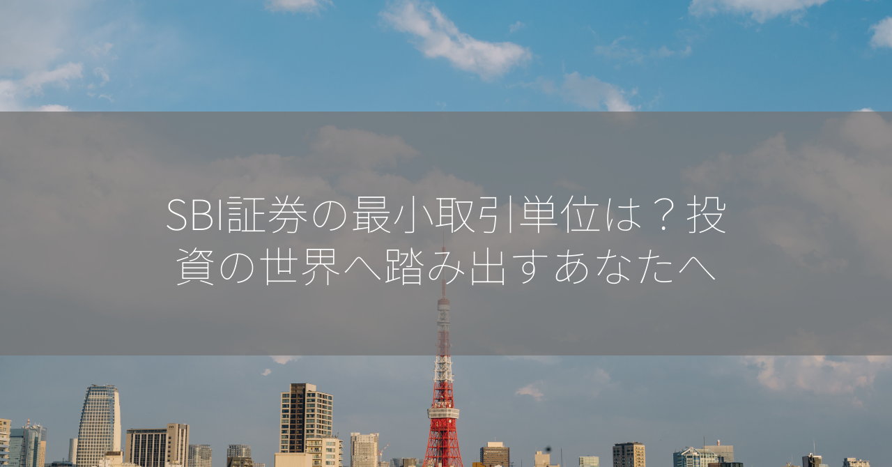 SBI証券の最小取引単位は？投資の世界へ踏み出すあなたへ